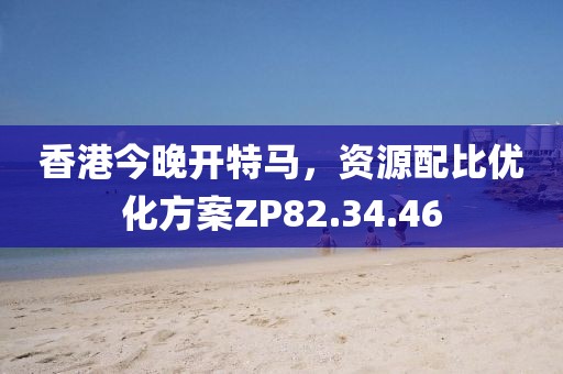 香港今晚开特马，资源配比优化方案ZP82.34.46