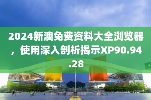 2024新澳免费资料大全浏览器，使用深入剖析揭示XP90.94.28