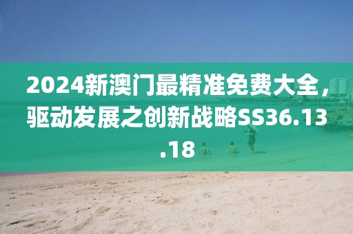 2024新澳门最精准免费大全，驱动发展之创新战略SS36.13.18
