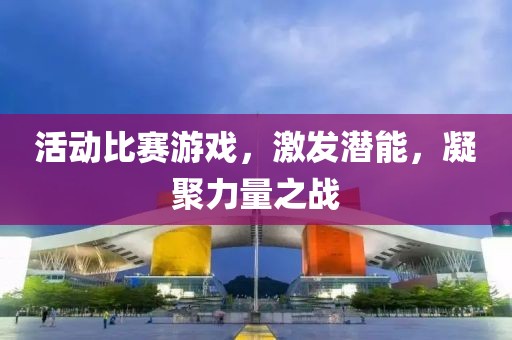 活动比赛游戏，激发潜能，凝聚力量之战
