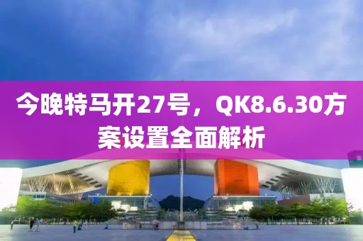 今晚特马开27号，QK8.6.30方案设置全面解析