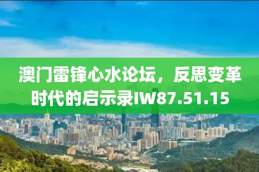 澳门雷锋心水论坛，反思变革时代的启示录IW87.51.15