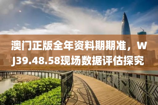 澳门正版全年资料期期准，WJ39.48.58现场数据评估探究