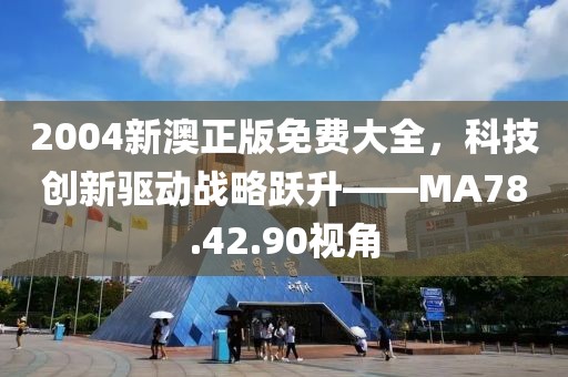 2004新澳正版免费大全，科技创新驱动战略跃升——MA78.42.90视角