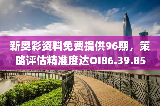 新奥彩资料免费提供96期，策略评估精准度达OI86.39.85