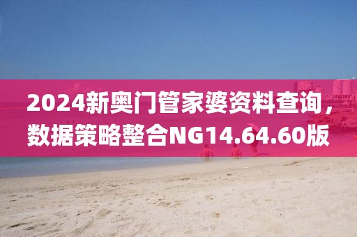 2024新奥门管家婆资料查询，数据策略整合NG14.64.60版