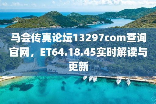 马会传真论坛13297соm查询官网，ET64.18.45实时解读与更新