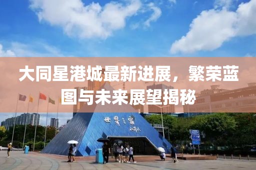 大同星港城最新进展，繁荣蓝图与未来展望揭秘