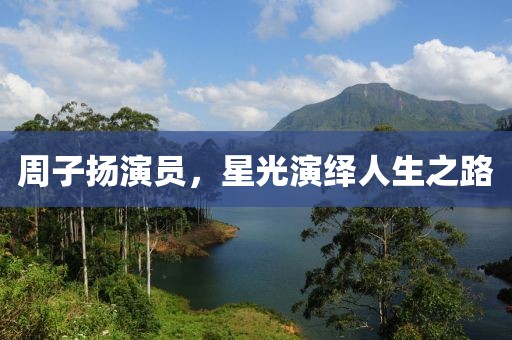 周子扬演员，星光演绎人生之路