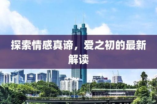 探索情感真谛，爱之初的最新解读