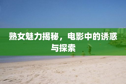 熟女魅力揭秘，电影中的诱惑与探索