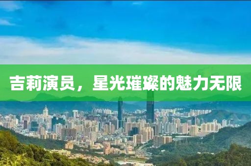 吉莉演员，星光璀璨的魅力无限