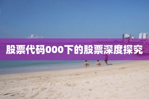 股票代码000下的股票深度探究