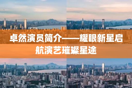卓然演员简介——耀眼新星启航演艺璀璨星途