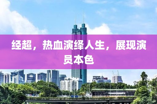 经超，热血演绎人生，展现演员本色