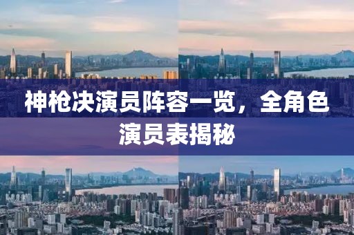 神枪决演员阵容一览，全角色演员表揭秘