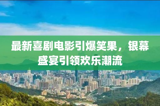 最新喜剧电影引爆笑果，银幕盛宴引领欢乐潮流
