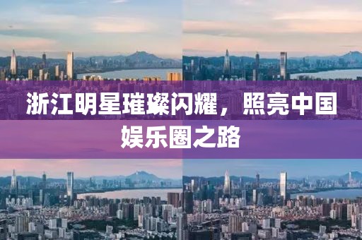 浙江明星璀璨闪耀，照亮中国娱乐圈之路