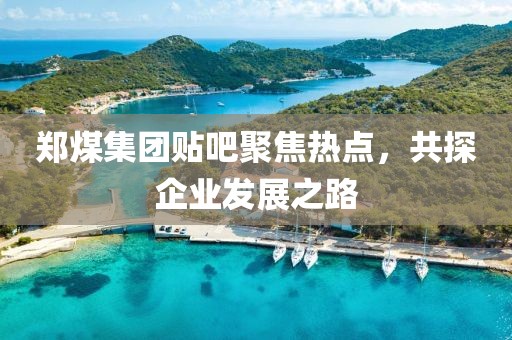 郑煤集团贴吧聚焦热点，共探企业发展之路