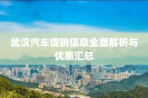 武汉汽车促销信息全面解析与优惠汇总