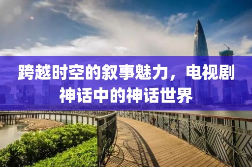 跨越时空的叙事魅力，电视剧神话中的神话世界