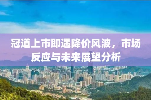 冠道上市即遇降价风波，市场反应与未来展望分析