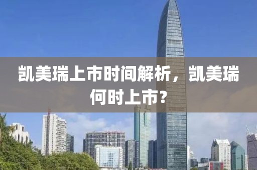 凯美瑞上市时间解析，凯美瑞何时上市？