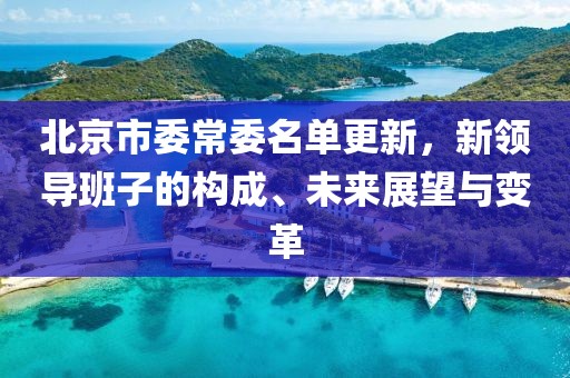 北京市委常委名单更新，新领导班子的构成、未来展望与变革