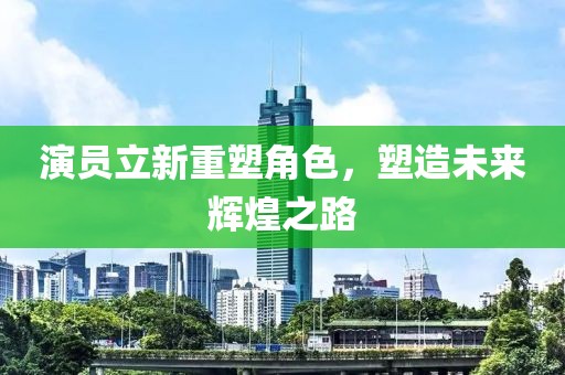 演员立新重塑角色，塑造未来辉煌之路