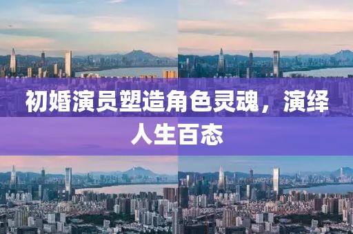 初婚演员塑造角色灵魂，演绎人生百态