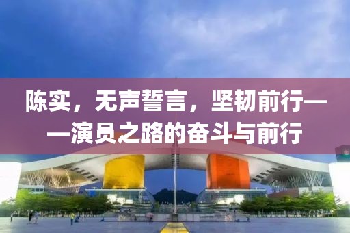 陈实，无声誓言，坚韧前行——演员之路的奋斗与前行