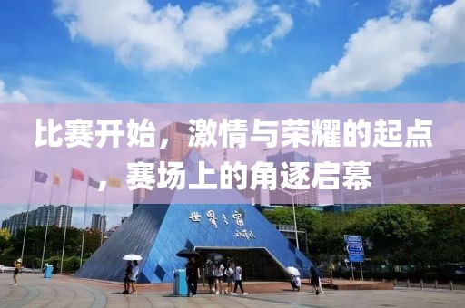 比赛开始，激情与荣耀的起点，赛场上的角逐启幕