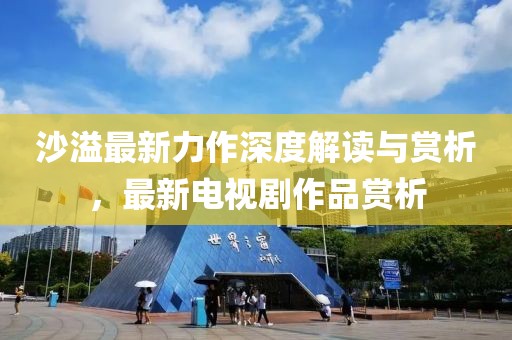沙溢最新力作深度解读与赏析，最新电视剧作品赏析