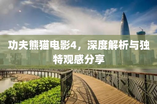 功夫熊猫电影4，深度解析与独特观感分享