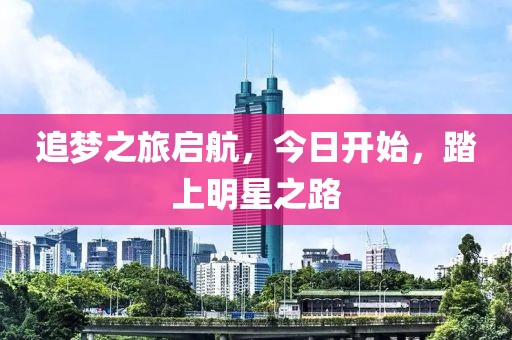 追梦之旅启航，今日开始，踏上明星之路