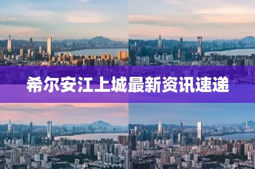 希尔安江上城最新资讯速递