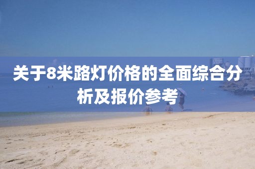 关于8米路灯价格的全面综合分析及报价参考