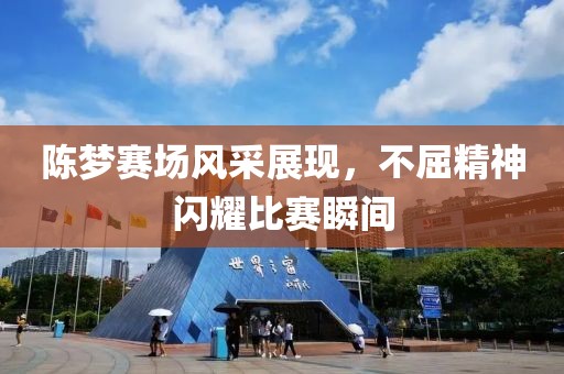 陈梦赛场风采展现，不屈精神闪耀比赛瞬间