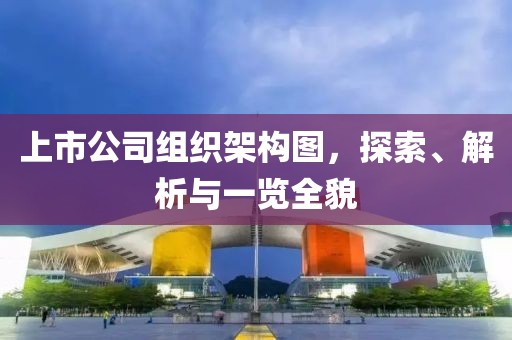上市公司组织架构图，探索、解析与一览全貌