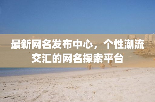 最新网名发布中心，个性潮流交汇的网名探索平台