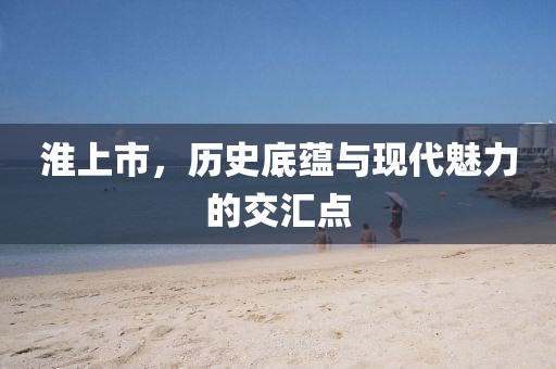 淮上市，历史底蕴与现代魅力的交汇点