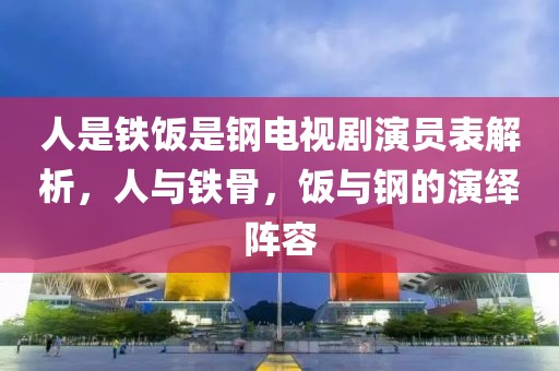 人是铁饭是钢电视剧演员表解析，人与铁骨，饭与钢的演绎阵容
