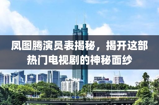 凤图腾演员表揭秘，揭开这部热门电视剧的神秘面纱