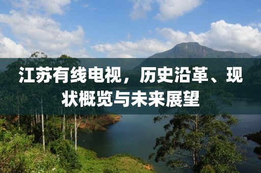 江苏有线电视，历史沿革、现状概览与未来展望