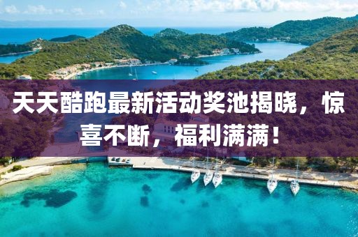 天天酷跑最新活动奖池揭晓，惊喜不断，福利满满！