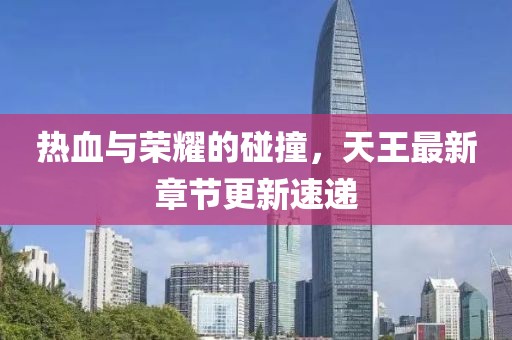 热血与荣耀的碰撞，天王最新章节更新速递