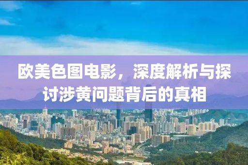 欧美色图电影，深度解析与探讨涉黄问题背后的真相