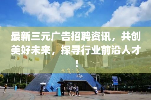 最新三元广告招聘资讯，共创美好未来，探寻行业前沿人才！