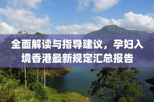 全面解读与指导建议，孕妇入境香港最新规定汇总报告