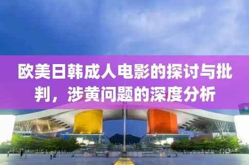 欧美日韩成人电影的探讨与批判，涉黄问题的深度分析